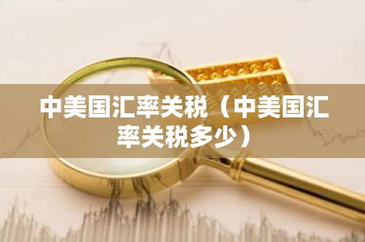 中美国汇率关税（中美国汇率关税多少）