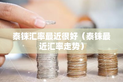 泰铢汇率最近很好（泰铢最近汇率走势）