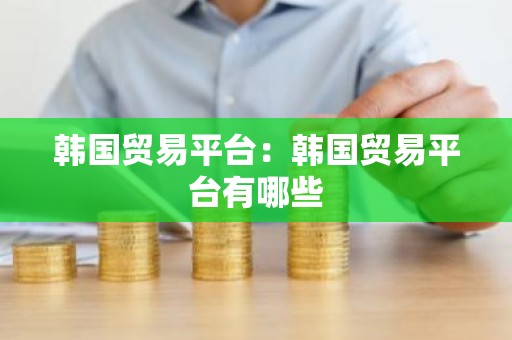 韩国贸易平台：韩国贸易平台有哪些