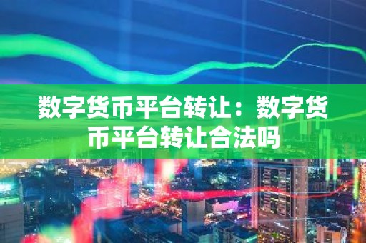 数字货币平台转让：数字货币平台转让合法吗