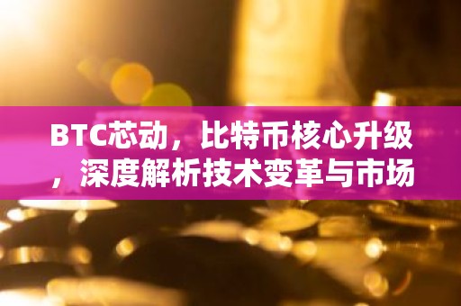 BTC芯动，比特币核心升级，深度解析技术变革与市场影响