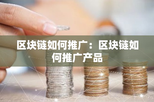 区块链如何推广：区块链如何推广产品