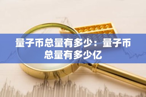 量子币总量有多少：量子币总量有多少亿