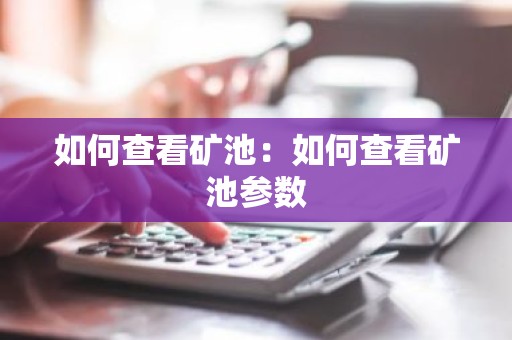 如何查看矿池：如何查看矿池参数