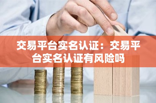 交易平台实名认证：交易平台实名认证有风险吗
