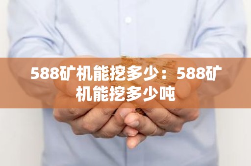 588矿机能挖多少：588矿机能挖多少吨