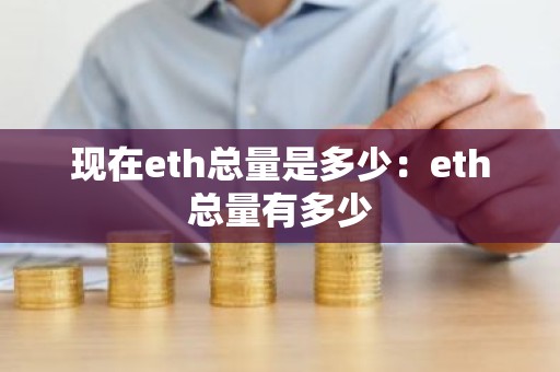 现在eth总量是多少：eth总量有多少