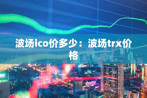 波场ico价多少：波场trx价格