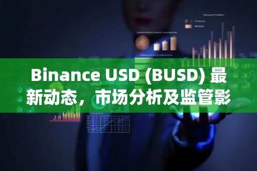 Binance USD (BUSD) 最新动态，市场分析及监管影响