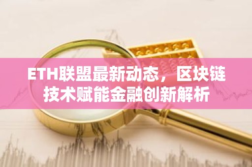 ETH联盟最新动态，区块链技术赋能金融创新解析
