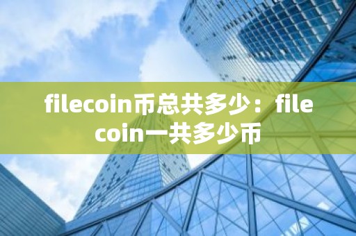 filecoin币总共多少：filecoin一共多少币