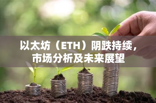 以太坊（ETH）阴跌持续，市场分析及未来展望