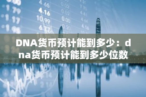 DNA货币预计能到多少：dna货币预计能到多少位数