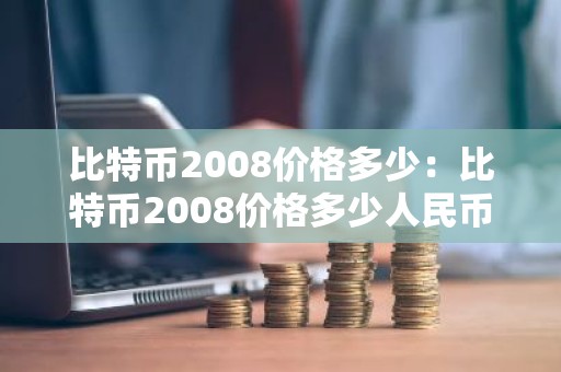 比特币2008价格多少：比特币2008价格多少人民币