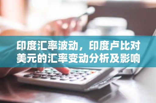 印度汇率波动，印度卢比对美元的汇率变动分析及影响