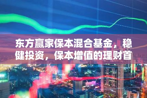 东方赢家保本混合基金，稳健投资，保本增值的理财首选？