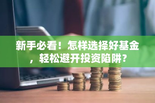 新手必看！怎样选择好基金，轻松避开投资陷阱？