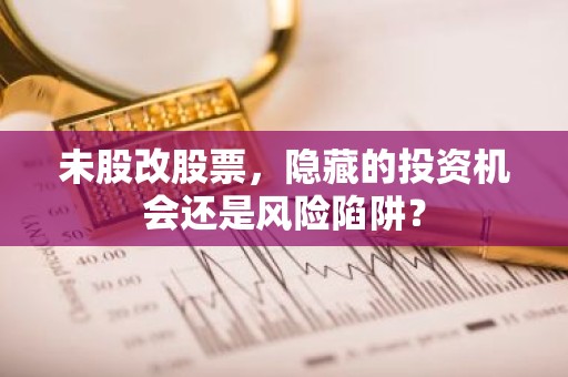 未股改股票，隐藏的投资机会还是风险陷阱？