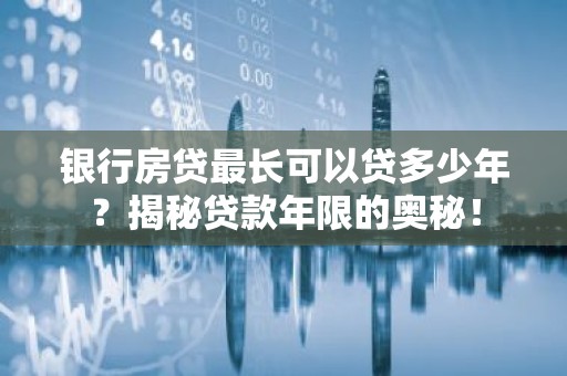 银行房贷最长可以贷多少年？揭秘贷款年限的奥秘！