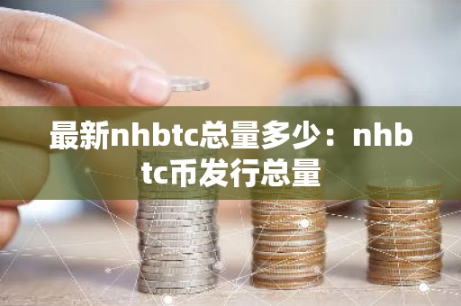 最新nhbtc总量多少：nhbtc币发行总量