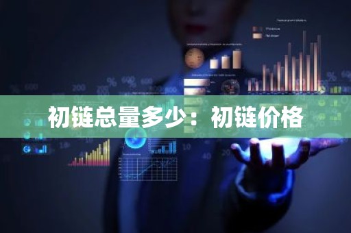初链总量多少：初链价格