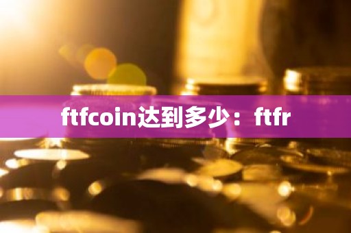 ftfcoin达到多少：ftfr