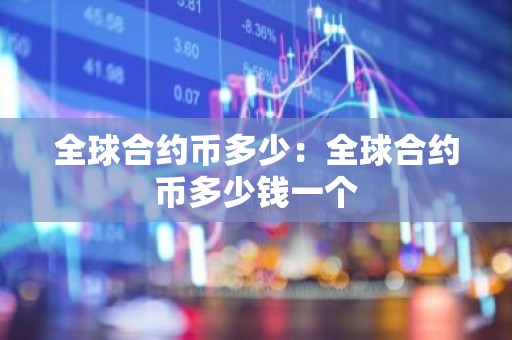 全球合约币多少：全球合约币多少钱一个