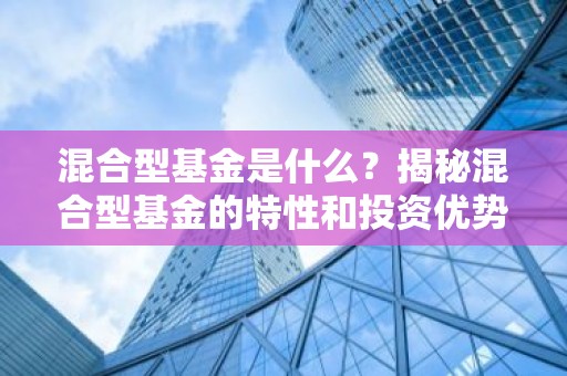 混合型基金是什么？揭秘混合型基金的特性和投资优势