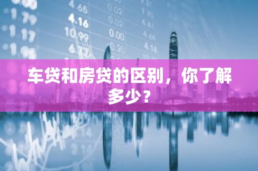 车贷和房贷的区别，你了解多少？
