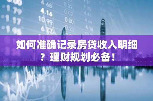 如何准确记录房贷收入明细？理财规划必备！
