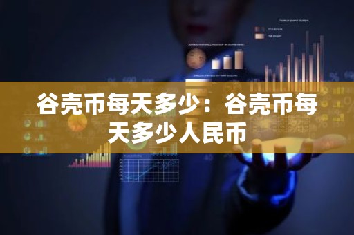谷壳币每天多少：谷壳币每天多少人民币