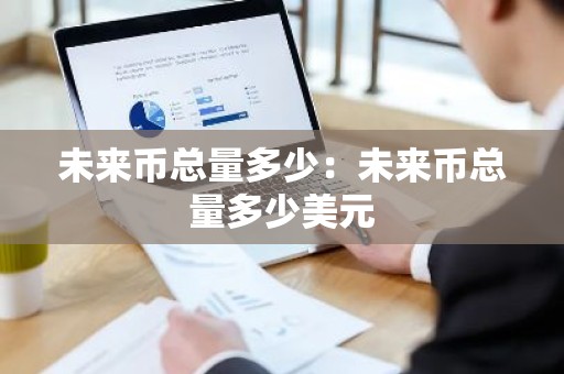 未来币总量多少：未来币总量多少美元
