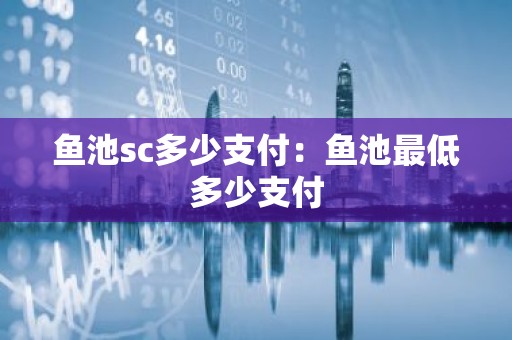 鱼池sc多少支付：鱼池最低多少支付
