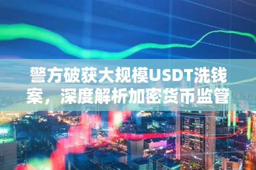 警方破获大规模USDT洗钱案，深度解析加密货币监管挑战