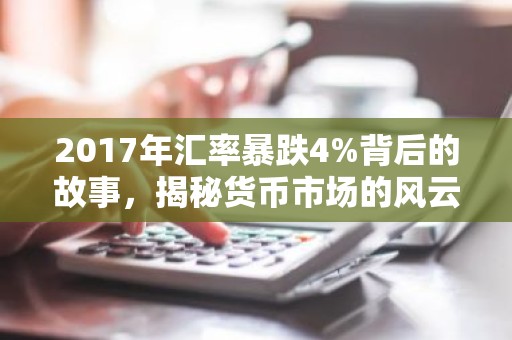 2017年汇率暴跌4%背后的故事，揭秘货币市场的风云变幻