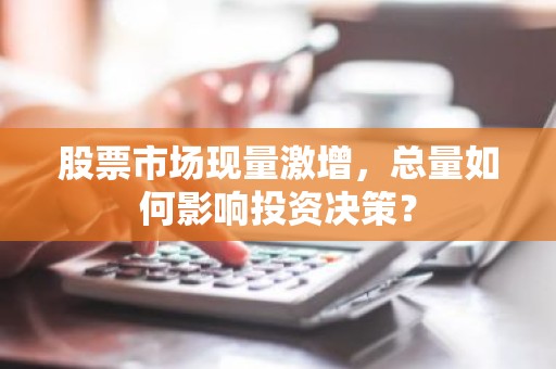 股票市场现量激增，总量如何影响投资决策？