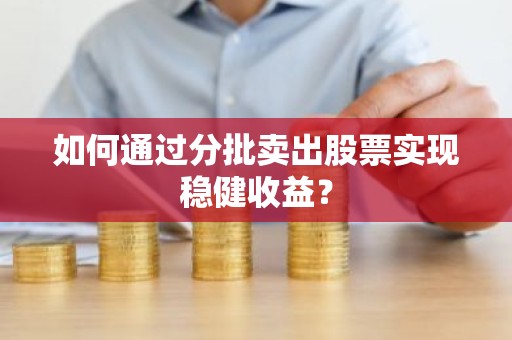 如何通过分批卖出股票实现稳健收益？