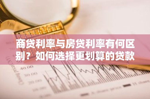 商贷利率与房贷利率有何区别？如何选择更划算的贷款？