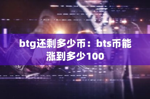 btg还剩多少币：bts币能涨到多少100