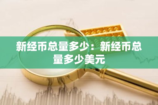 新经币总量多少：新经币总量多少美元