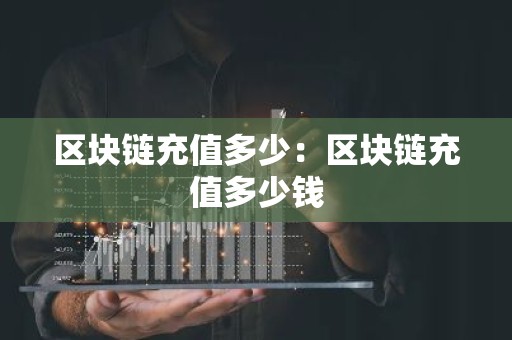 区块链充值多少：区块链充值多少钱