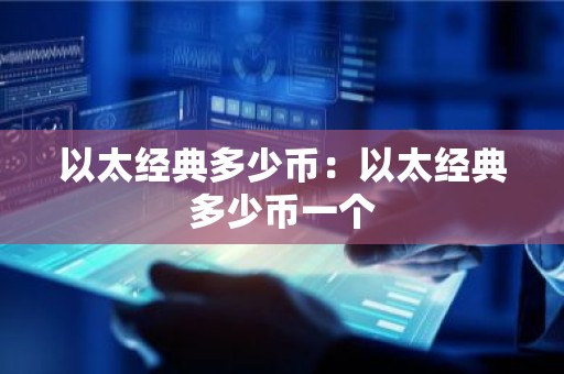 以太经典多少币：以太经典多少币一个