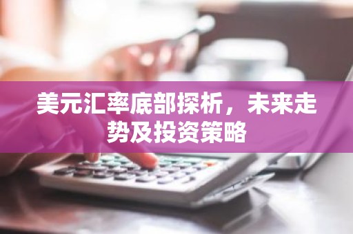 美元汇率底部探析，未来走势及投资策略
