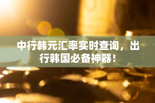 中行韩元汇率实时查询，出行韩国必备神器！