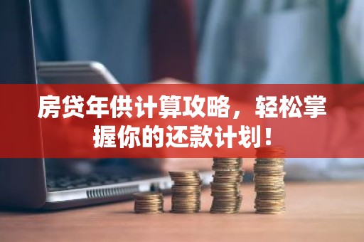 房贷年供计算攻略，轻松掌握你的还款计划！