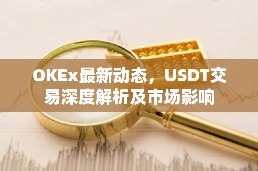 OKEx最新动态，USDT交易深度解析及市场影响