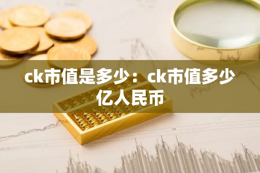 ck市值是多少：ck市值多少亿人民币
