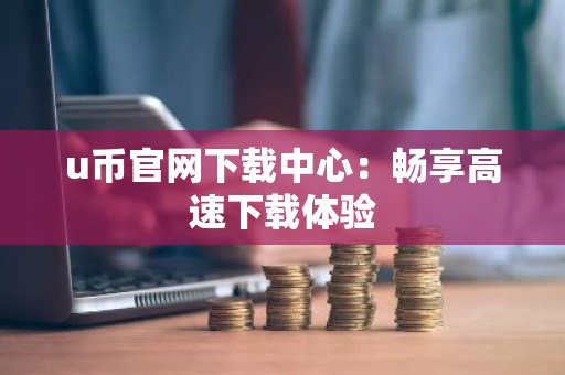 u币官网下载中心：畅享高速下载体验