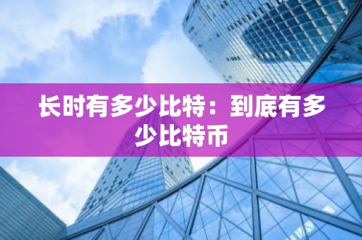 长时有多少比特：到底有多少比特币