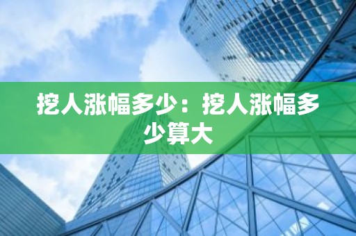 挖人涨幅多少：挖人涨幅多少算大